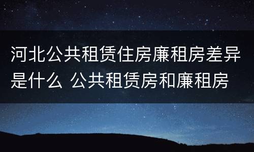河北公共租赁住房廉租房差异是什么 公共租赁房和廉租房