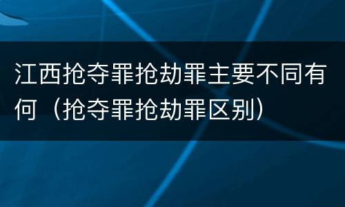 江西抢夺罪抢劫罪主要不同有何（抢夺罪抢劫罪区别）