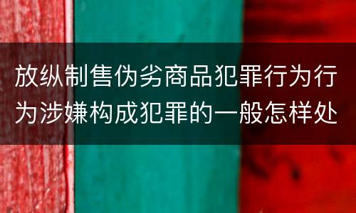 放纵制售伪劣商品犯罪行为行为涉嫌构成犯罪的一般怎样处罚