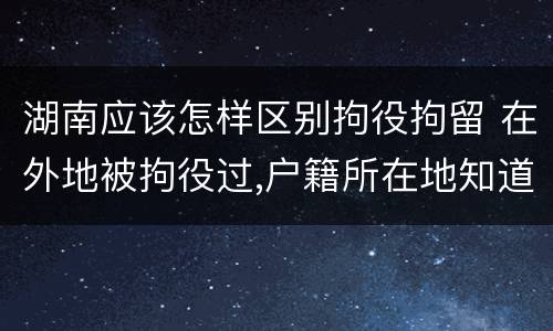 湖南应该怎样区别拘役拘留 在外地被拘役过,户籍所在地知道吗