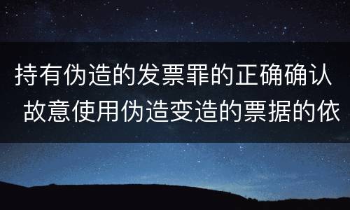 持有伪造的发票罪的正确确认 故意使用伪造变造的票据的依法追究