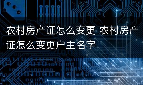 农村房产证怎么变更 农村房产证怎么变更户主名字