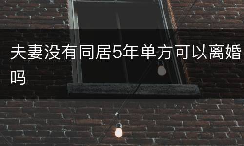 夫妻没有同居5年单方可以离婚吗