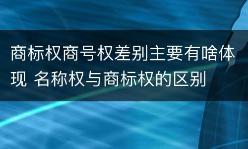 商标权商号权差别主要有啥体现 名称权与商标权的区别