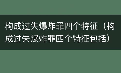 构成过失爆炸罪四个特征（构成过失爆炸罪四个特征包括）