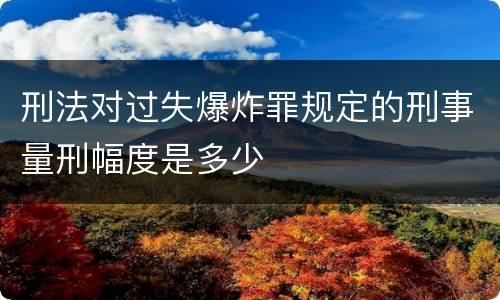 刑法对过失爆炸罪规定的刑事量刑幅度是多少
