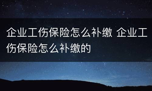 企业工伤保险怎么补缴 企业工伤保险怎么补缴的