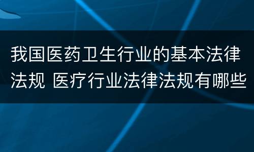 我国医药卫生行业的基本法律法规 医疗行业法律法规有哪些
