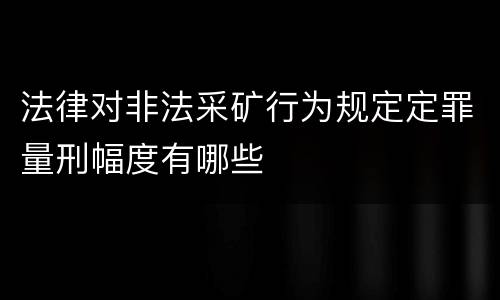 法律对非法采矿行为规定定罪量刑幅度有哪些