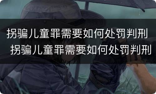拐骗儿童罪需要如何处罚判刑 拐骗儿童罪需要如何处罚判刑的