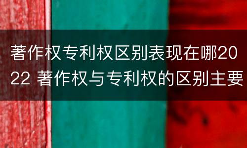 著作权专利权区别表现在哪2022 著作权与专利权的区别主要表现为