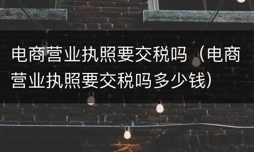 电商营业执照要交税吗（电商营业执照要交税吗多少钱）