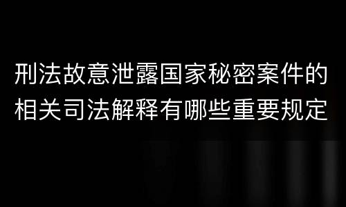 刑法故意泄露国家秘密案件的相关司法解释有哪些重要规定