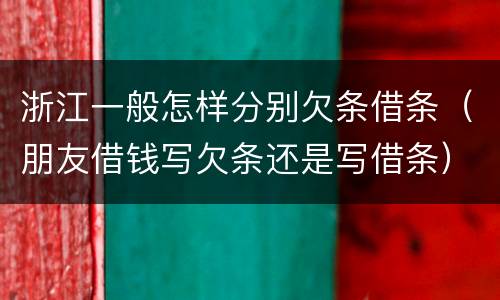 浙江一般怎样分别欠条借条（朋友借钱写欠条还是写借条）