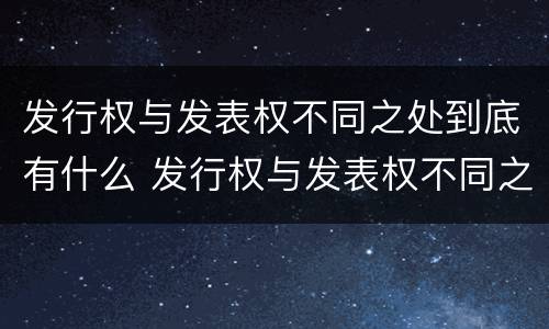 发行权与发表权不同之处到底有什么 发行权与发表权不同之处到底有什么区别