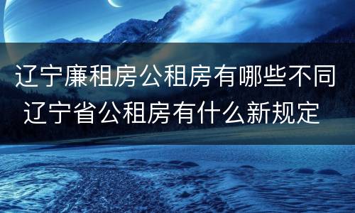 辽宁廉租房公租房有哪些不同 辽宁省公租房有什么新规定