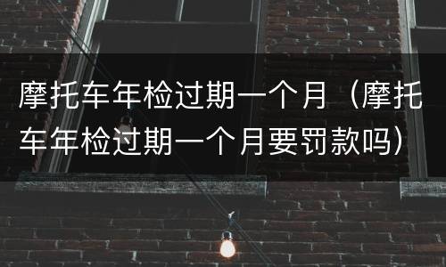 摩托车年检过期一个月（摩托车年检过期一个月要罚款吗）