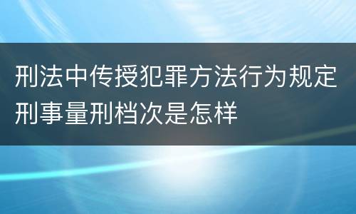 刑法中传授犯罪方法行为规定刑事量刑档次是怎样