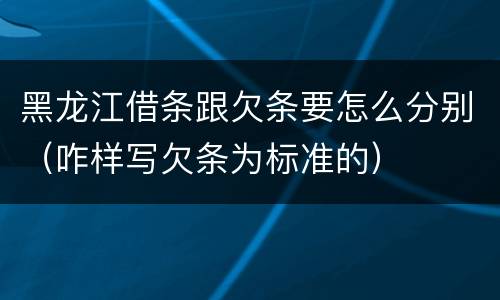 黑龙江借条跟欠条要怎么分别（咋样写欠条为标准的）