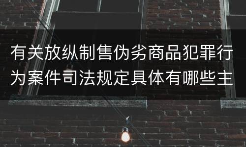 有关放纵制售伪劣商品犯罪行为案件司法规定具体有哪些主要内容