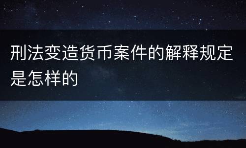 刑法变造货币案件的解释规定是怎样的