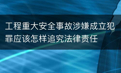 工程重大安全事故涉嫌成立犯罪应该怎样追究法律责任