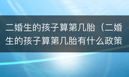 二婚生的孩子算第几胎（二婚生的孩子算第几胎有什么政策）