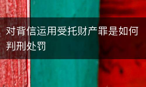对背信运用受托财产罪是如何判刑处罚