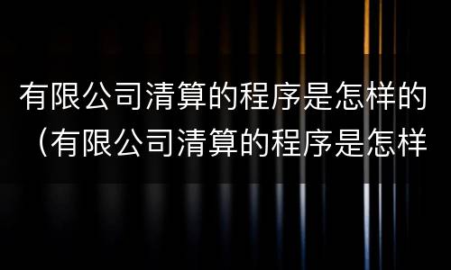 有限公司清算的程序是怎样的（有限公司清算的程序是怎样的呢）