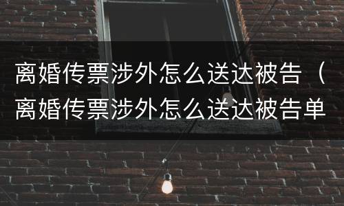 离婚传票涉外怎么送达被告(离婚传票涉外怎么送达被告单位)