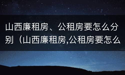 山西廉租房、公租房要怎么分别（山西廉租房,公租房要怎么分别申请）