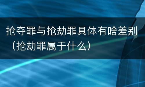 抢夺罪与抢劫罪具体有啥差别（抢劫罪属于什么）