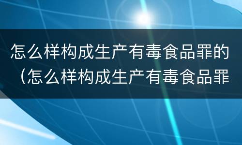 怎么样构成生产有毒食品罪的（怎么样构成生产有毒食品罪的行为）