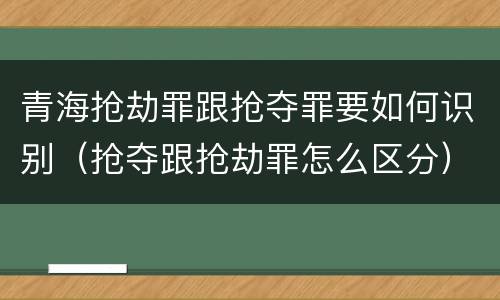 青海抢劫罪跟抢夺罪要如何识别（抢夺跟抢劫罪怎么区分）