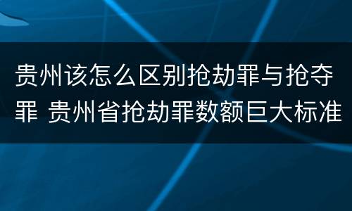贵州该怎么区别抢劫罪与抢夺罪 贵州省抢劫罪数额巨大标准