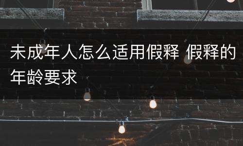 未成年人怎么适用假释 假释的年龄要求