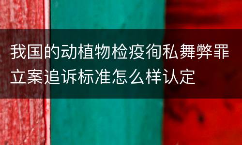 我国的动植物检疫徇私舞弊罪立案追诉标准怎么样认定