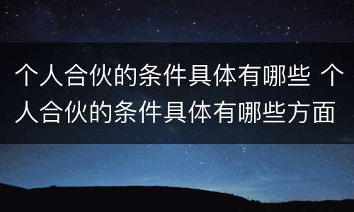 个人合伙的条件具体有哪些 个人合伙的条件具体有哪些方面
