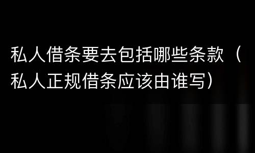 私人借条要去包括哪些条款（私人正规借条应该由谁写）
