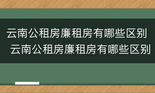 云南公租房廉租房有哪些区别 云南公租房廉租房有哪些区别呢