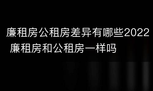 廉租房公租房差异有哪些2022 廉租房和公租房一样吗