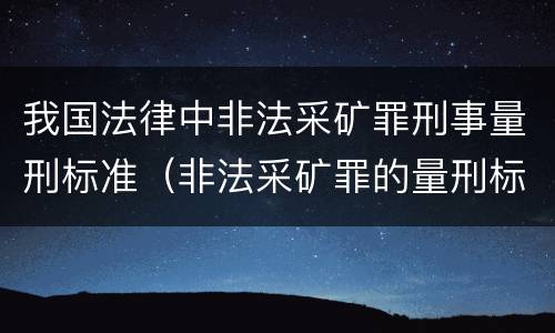 我国法律中非法采矿罪刑事量刑标准（非法采矿罪的量刑标准）
