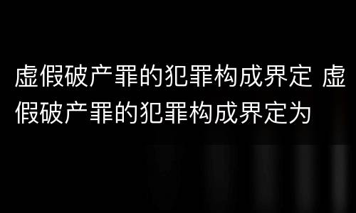 虚假破产罪的犯罪构成界定 虚假破产罪的犯罪构成界定为