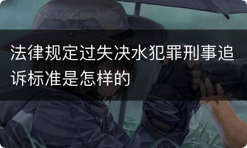 法律规定过失决水犯罪刑事追诉标准是怎样的
