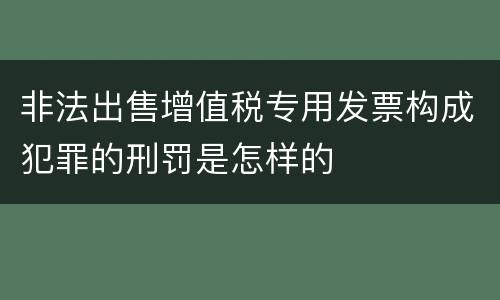 非法出售增值税专用发票构成犯罪的刑罚是怎样的