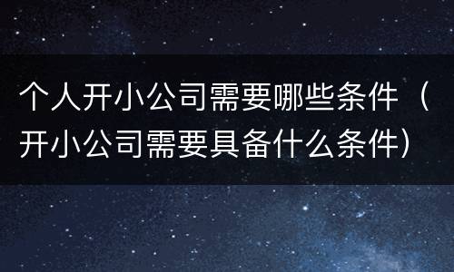 个人开小公司需要哪些条件（开小公司需要具备什么条件）