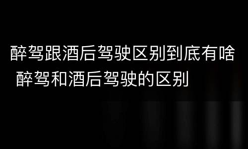 醉驾跟酒后驾驶区别到底有啥 醉驾和酒后驾驶的区别