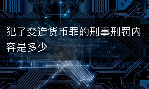 犯了变造货币罪的刑事刑罚内容是多少