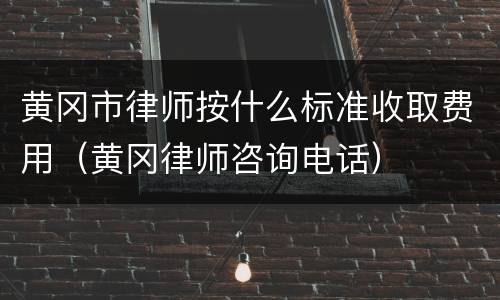 黄冈市律师按什么标准收取费用（黄冈律师咨询电话）
