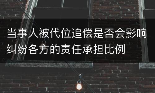 当事人被代位追偿是否会影响纠纷各方的责任承担比例
